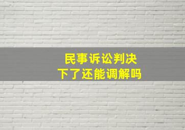 民事诉讼判决下了还能调解吗