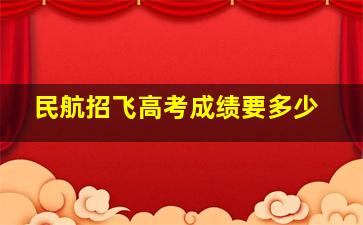 民航招飞高考成绩要多少