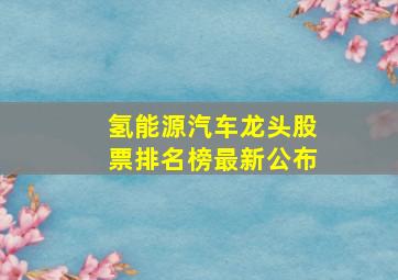 氢能源汽车龙头股票排名榜最新公布