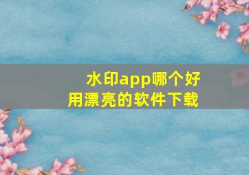 水印app哪个好用漂亮的软件下载