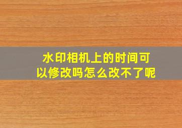 水印相机上的时间可以修改吗怎么改不了呢