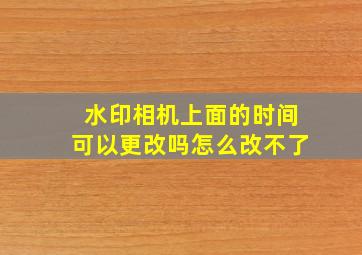 水印相机上面的时间可以更改吗怎么改不了