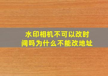 水印相机不可以改时间吗为什么不能改地址