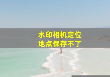 水印相机定位地点保存不了