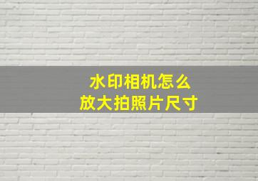 水印相机怎么放大拍照片尺寸