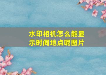 水印相机怎么能显示时间地点呢图片