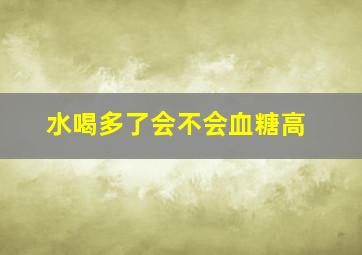 水喝多了会不会血糖高