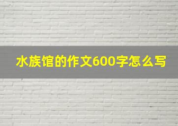 水族馆的作文600字怎么写