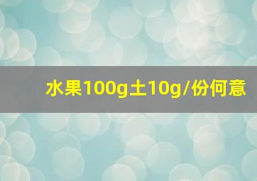 水果100g土10g/份何意