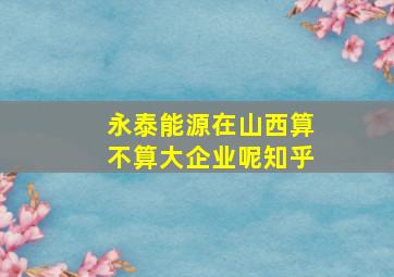 永泰能源在山西算不算大企业呢知乎