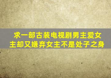 求一部古装电视剧男主爱女主却又嫌弃女主不是处子之身