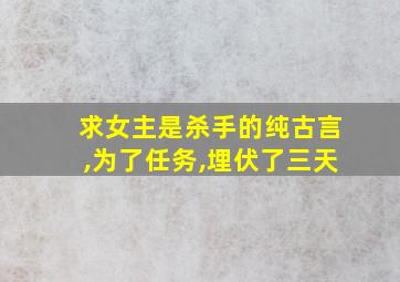 求女主是杀手的纯古言,为了任务,埋伏了三天