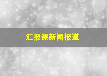 汇报课新闻报道