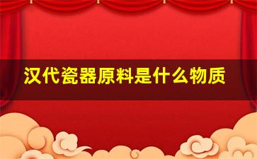 汉代瓷器原料是什么物质