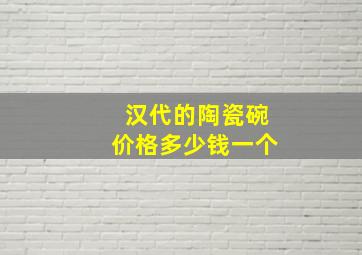 汉代的陶瓷碗价格多少钱一个