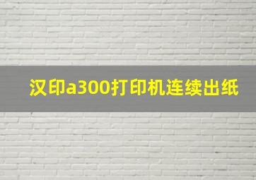 汉印a300打印机连续出纸