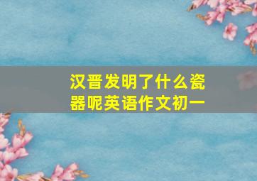 汉晋发明了什么瓷器呢英语作文初一