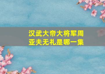 汉武大帝大将军周亚夫无礼是哪一集