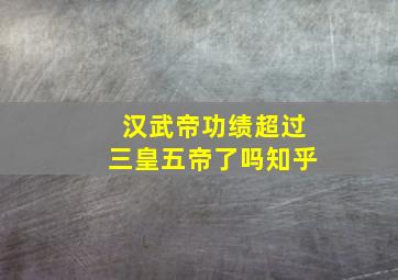 汉武帝功绩超过三皇五帝了吗知乎