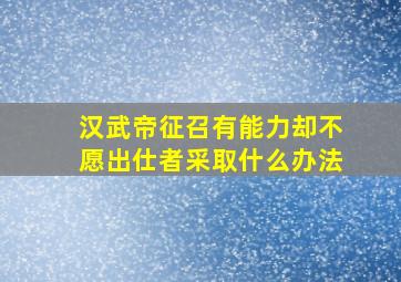 汉武帝征召有能力却不愿出仕者采取什么办法