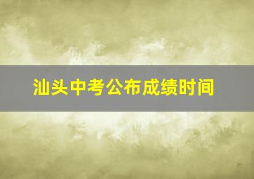 汕头中考公布成绩时间