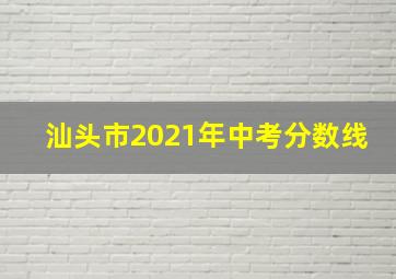 汕头市2021年中考分数线