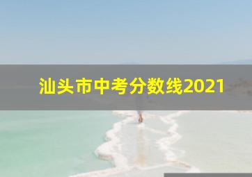 汕头市中考分数线2021