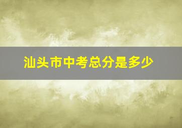 汕头市中考总分是多少