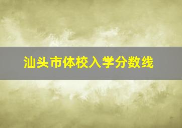 汕头市体校入学分数线