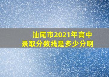 汕尾市2021年高中录取分数线是多少分啊