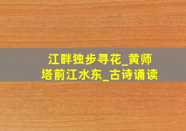 江畔独步寻花_黄师塔前江水东_古诗诵读