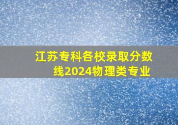 江苏专科各校录取分数线2024物理类专业