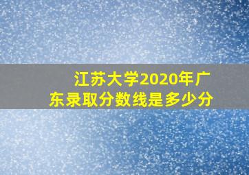 江苏大学2020年广东录取分数线是多少分