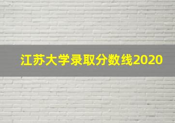 江苏大学录取分数线2020