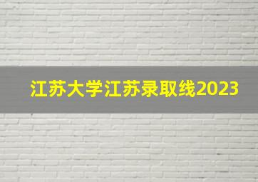 江苏大学江苏录取线2023