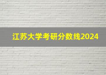 江苏大学考研分数线2024