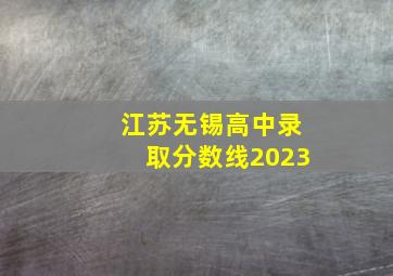 江苏无锡高中录取分数线2023