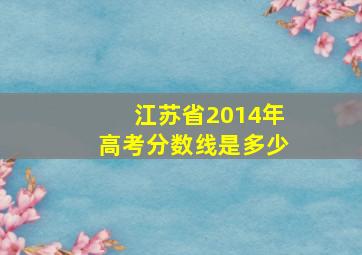 江苏省2014年高考分数线是多少