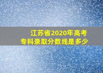 江苏省2020年高考专科录取分数线是多少