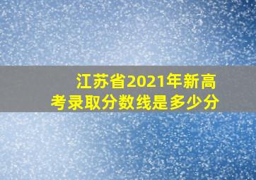 江苏省2021年新高考录取分数线是多少分