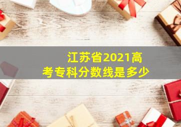 江苏省2021高考专科分数线是多少