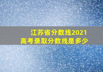 江苏省分数线2021高考录取分数线是多少