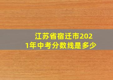 江苏省宿迁市2021年中考分数线是多少