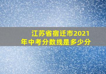 江苏省宿迁市2021年中考分数线是多少分