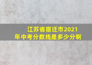 江苏省宿迁市2021年中考分数线是多少分啊