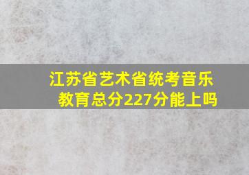 江苏省艺术省统考音乐教育总分227分能上吗