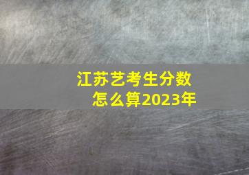 江苏艺考生分数怎么算2023年