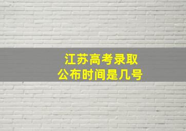 江苏高考录取公布时间是几号