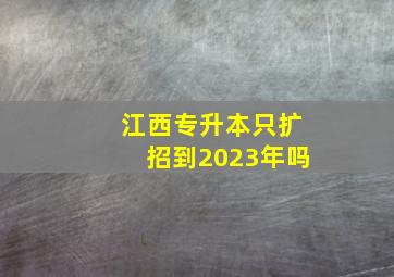 江西专升本只扩招到2023年吗