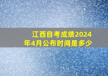 江西自考成绩2024年4月公布时间是多少